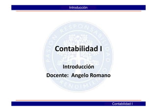 Introducción
        Introducción




  Contabilidad I

     Introducción
Docente: Angelo Romano



                         Empresa y Gestión
                         Contabilidad I
 