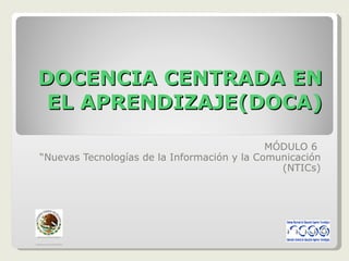 DOCENCIA CENTRADA EN EL APRENDIZAJE(DOCA) MÓDULO 6  “ Nuevas Tecnologías de la Información y la Comunicación (NTICs) S ECRETARÍA   DE  E DUCACIÓN  P ÚBLICA S UBSECRETARÍA   DE  E DUCACIÓN  S UPERIOR 