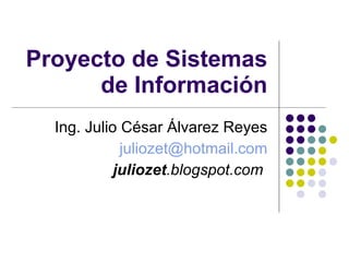 Proyecto de Sistemas de Información Ing. Julio César Álvarez Reyes [email_address] juliozet .blogspot.com   