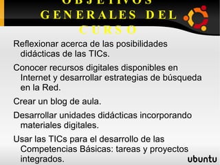 OBJETIVOS GENERALES DEL CURSO Reflexionar acerca de las posibilidades didácticas de las TICs. 