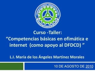  Curso -Taller:                                          “Competencias básicas en ofimática e internet  (como apoyo al DFDCD) ” L.I. María de los Ángeles Martínez Morales 10 DE AGOSTO DE 2010 