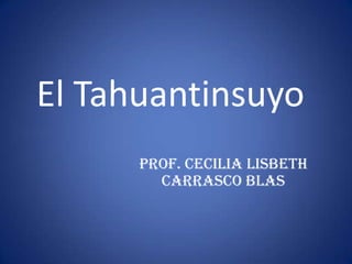 El Tahuantinsuyo
      Prof. Cecilia Lisbeth
        Carrasco Blas
 