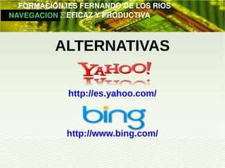         FORMACIÓN IES FERNANDO DE LOS RIOS
   NAVEGACION   EFICAZ Y PRODUCTIVA



             ALTERNATIVAS

                http://es.yahoo.com/



                http://www.bing.com/
 