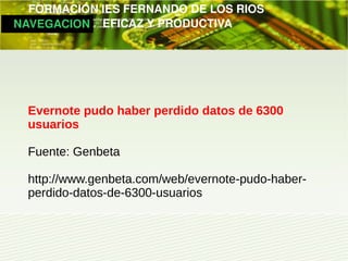         FORMACIÓN IES FERNANDO DE LOS RIOS
   NAVEGACION   EFICAZ Y PRODUCTIVA




   Evernote pudo haber perdido datos de 6300
   usuarios

   Fuente: Genbeta

   http://www.genbeta.com/web/evernote-pudo-haber-
   perdido-datos-de-6300-usuarios
 