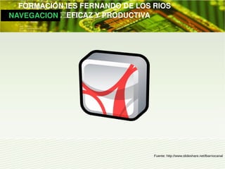         FORMACIÓN IES FERNANDO DE LOS RIOS
   NAVEGACION   EFICAZ Y PRODUCTIVA




                                     Fuente: http://www.slideshare.net/lbarriocanal
 