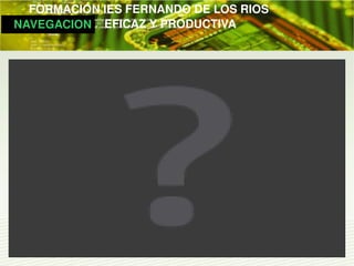         FORMACIÓN IES FERNANDO DE LOS RIOS
   NAVEGACION   EFICAZ Y PRODUCTIVA
 