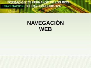         FORMACIÓN IES FERNANDO DE LOS RIOS
   NAVEGACION   EFICAZ Y PRODUCTIVA




                NAVEGACIÓN
                   WEB
 