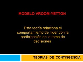 MODELO VROOM-YETTON Esta teoría relaciona el comportamiento del líder con la participación en la toma de decisiones  TEORIAS  DE  CONTINGENCIA 