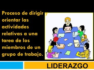 LIDERAZGO Proceso de dirigir y orientar las actividades relativas a una tarea de los miembros de un grupo de trabajo.  