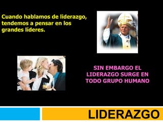 Cuando hablamos de liderazgo, tendemos a pensar en los grandes líderes. SIN EMBARGO EL LIDERAZGO SURGE EN TODO GRUPO HUMANO LIDERAZGO 