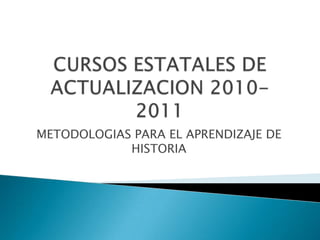 CURSOS ESTATALES DE ACTUALIZACION 2010- 2011 METODOLOGIAS PARA EL APRENDIZAJE DE HISTORIA 