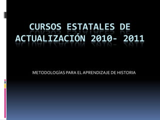 CURSOSESTATALESDEACTUALIZACIÓN 2010- 2011 METODOLOGÍAS PARA EL APRENDIZAJE DE HISTORIA 