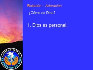 1.  Dios es  personal . R elación  – Adoración ¿Cómo es Dios? 