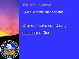 Orar es  hablar  con Dios y escuchar  a Dios. R elación  – Adoración ¿De qué forma puedo adorar? 