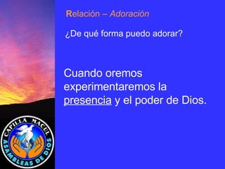 Cuando oremos experimentaremos la  presencia  y el poder de Dios. R elación  – Adoración ¿De qué forma puedo adorar? 