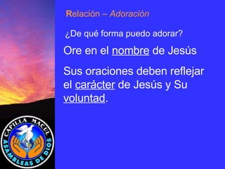 Ore en el  nombre  de Jesús Sus oraciones deben reflejar el  carácter  de Jesús y Su  voluntad . R elación  – Adoración ¿De qué forma puedo adorar? 