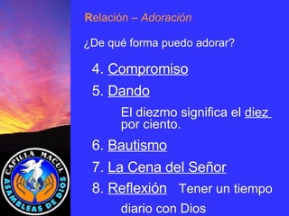 R elación  – Adoración ¿De qué forma puedo adorar? 4.  Compromiso 5.  Dando El diezmo significa el  diez  por ciento. 6.  Bautismo 7.  La Cena del Señor 8.  Reflexión Tener un tiempo  diario con Dios 