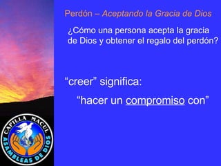 “ creer” significa: “ hacer un  compromiso  con” Perdón  – Aceptando la Gracia de Dios ¿Cómo una persona acepta la gracia de Dios y obtener el regalo del perdón? 