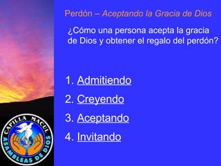 1.  Admitiendo 2.  Creyendo 3.  Aceptando 4.  Invitando Perdón  – Aceptando la Gracia de Dios ¿Cómo una persona acepta la gracia de Dios y obtener el regalo del perdón? 
