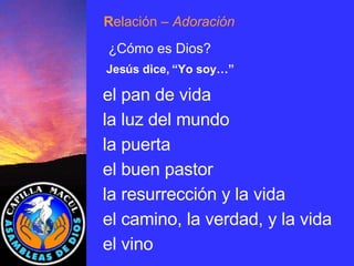 Jesús dice, “Yo soy…” el pan de vida la luz del mundo la puerta el buen pastor la resurrección y la vida el camino, la verdad, y la vida el vino R elación  – Adoración ¿Cómo es Dios? 