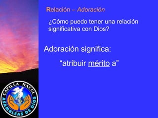 Adoración significa: “ atribuir  mérito  a” R elación  – Adoración ¿Cómo puedo tener una relación significativa con Dios? 