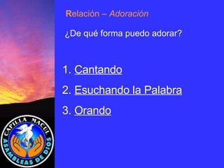 1.  Cantando 2.  Esuchando la Palabra 3.  Orando R elación  – Adoración ¿De qué forma puedo adorar? 