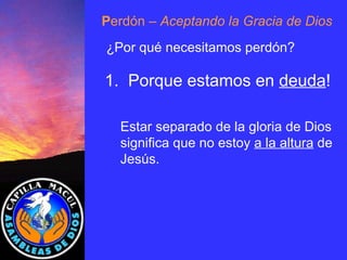 P erdón  – Aceptando la Gracia de Dios ¿Por qué necesitamos perdón? 1.  Porque estamos en  deuda ! Estar separado de la gloria de Dios significa que no estoy  a la altura  de Jesús . 
