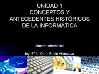 UNIDAD 1
CONCEPTOS Y
ANTECEDENTES HISTÓRICOS
DE LA INFORMÁTICA
Materia Informática
Ing. Efrén Darío Rubio Villanueva
 