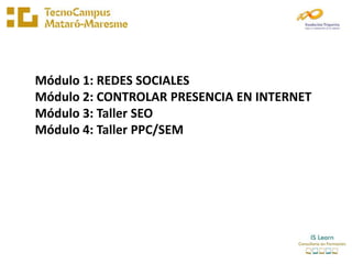 Módulo 1: REDES SOCIALES
Módulo 2: CONTROLAR PRESENCIA EN INTERNET
Módulo 3: Taller SEO
Módulo 4: Taller PPC/SEM
 