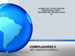TEORIA DE LENGUAJES DE
        PROGRAMACIÓN Y
     MÉTODOS DE TRADUCCION
                II




COMPILADORES II
MG. AMANDA DURAN C.
 
