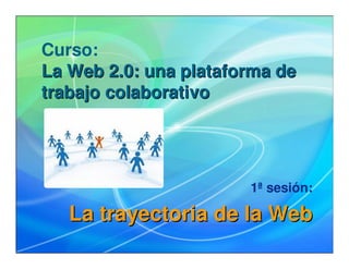 Curso:
La Web 2.0: una plataforma de
trabajo colaborativo




                       1ª sesión:

   La trayectoria de la Web
 