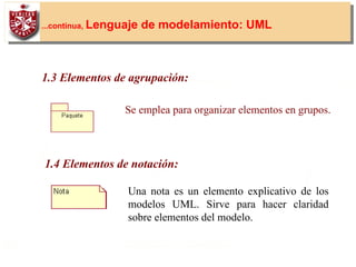 26
...continua, Lenguaje de modelamiento: UML
1.3 Elementos de agrupación:
Se emplea para organizar elementos en grupos.
1.4 Elementos de notación:
Una nota es un elemento explicativo de los
modelos UML. Sirve para hacer claridad
sobre elementos del modelo.
 
