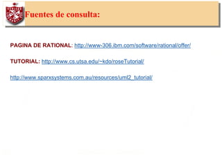 60
Fuentes de consulta:
PAGINA DE RATIONAL: http://www-306.ibm.com/software/rational/offer/
TUTORIAL: http://www.cs.utsa.edu/~kdo/roseTutorial/
http://www.sparxsystems.com.au/resources/uml2_tutorial/
 
