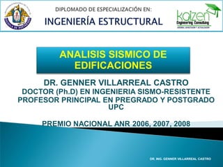 ANALISIS SISMICO DE
EDIFICACIONES
DR. GENNER VILLARREAL CASTRO
DOCTOR (Ph.D) EN INGENIERIA SISMO-RESISTENTE
PROFESOR PRINCIPAL EN PREGRADO Y POSTGRADO
UPC
PREMIO NACIONAL ANR 2006, 2007, 2008

DR. ING. GENNER VILLARREAL CASTRO

 