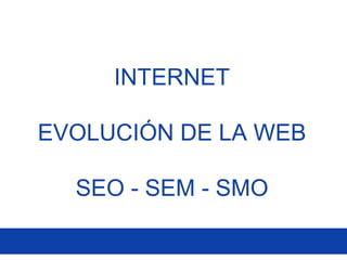 INTERNET
EVOLUCIÓN DE LA WEB
SEO - SEM - SMO
 