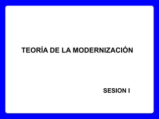 SESION I
TEORÍA DE LA MODERNIZACIÓN
 