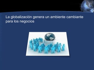 La globalización genera un ambiente cambiante
para los negocios
 