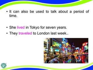 ● It can also be used to talk about a period of 
time. 
● She lived in Tokyo for seven years. 
● They traveled to London last week.. 
 
