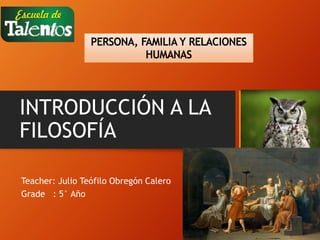 INTRODUCCIÓN A LA
FILOSOFÍA
Teacher: Julio Teófilo Obregón Calero
Grade : 5° Año