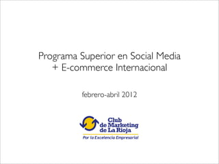 febrero-abril 2012
Programa Superior en Social Media
+ E-commerce Internacional
 