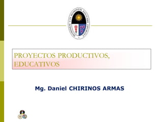 PROYECTOS PRODUCTIVOS,
EDUCATIVOS
Mg. Daniel CHIRINOS ARMAS
 