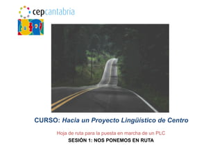 CURSO: Hacia un Proyecto Lingüístico de Centro
Hoja de ruta para la puesta en marcha de un PLC
SESIÓN 1: NOS PONEMOS EN RUTA
 
