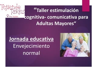“Taller estimulación
cognitiva- comunicativa para
Adultas Mayores“
Jornada educativa
Envejecimiento
normal
 