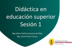 Didáctica en
educación superior
Sesión 1
Mg.Liliana Muñoz Guevara de Pebe
Mg. Jamine Pozú Franco
 