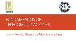 FUNDAMENTOS DE
TELECOMUNICACIONES
Sesión #1: Modelo General de Telecomunicaciones
 