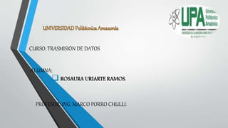 CURSO: TRASMISIÓN DE DATOS
ALUMNA:
 ROSAURA URIARTE RAMOS.
PROFESOR: ING. MARCO PORRO CHULLI.
 