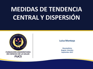MEDIDAS DE TENDENCIA
CENTRAL Y DISPERSIÓN
Luisa Montoya
Bioestadística
Bogotá, Colombia
Septiembre 2017
 
