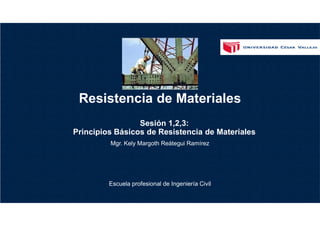 Resistencia de Materiales
Escuela profesional de Ingeniería Civil
Sesión 1,2,3:
Principios Básicos de Resistencia de Materiales
Mgr. Kely Margoth Reátegui Ramírez
 