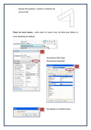 - Square off (cuadrar).- Cuadra un extremo de
muro en 90°
Crear un muro nuevo.- para crear un nuevo muro, se tiene que utilizar un
muro existente por defecto
- Se presiona Edit Type
- Se presiona Duplicate
- Se ingresa un nombre nuevo.
1
2
3
 