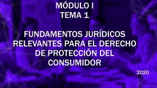 MÓDULO I
TEMA 1
FUNDAMENTOS JURÍDICOS
RELEVANTES PARA EL DERECHO
DE PROTECCIÓN DEL
CONSUMIDOR
2020
 